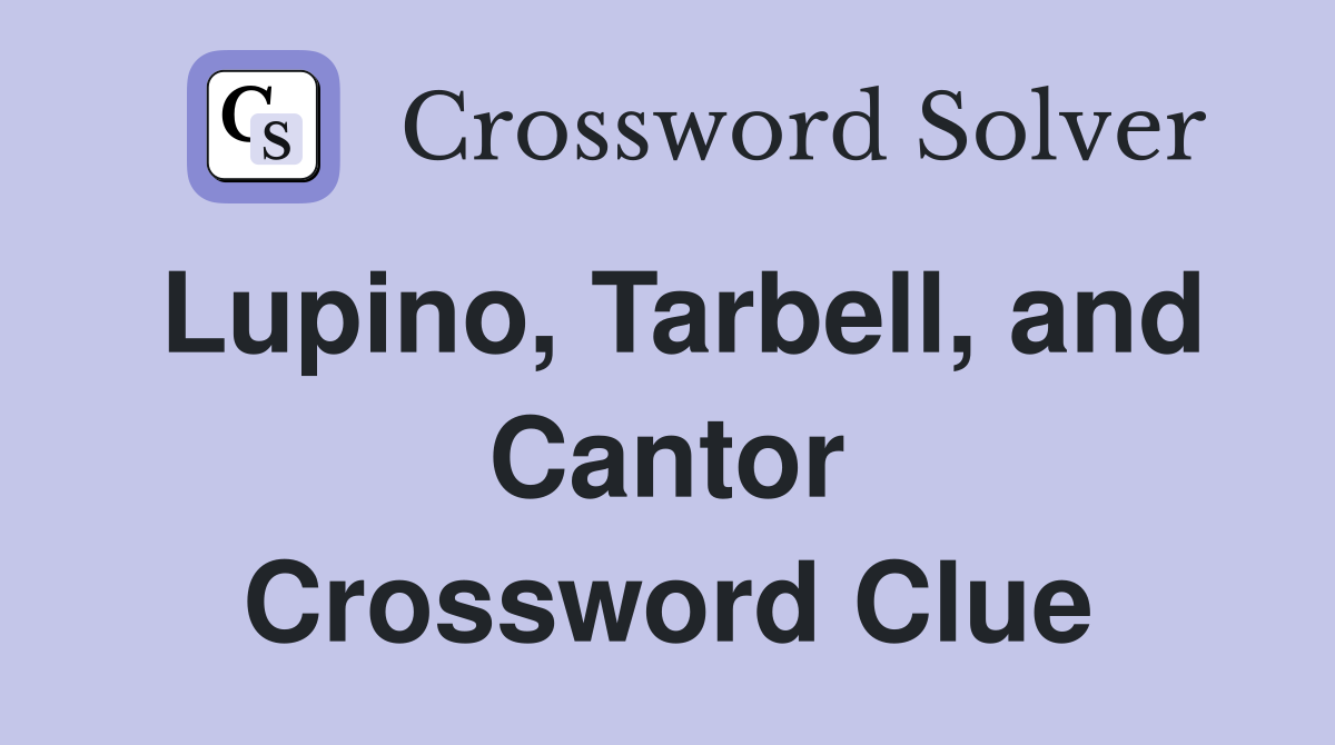 Lupino, Tarbell, and Cantor Crossword Clue