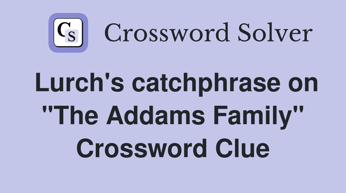 Lurch's catchphrase on "The Addams Family" Crossword Clue