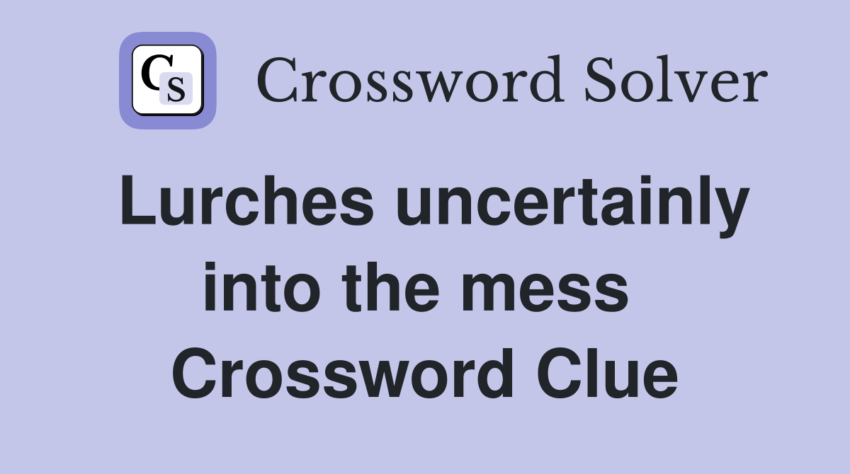 Lurches uncertainly into the mess  Crossword Clue
