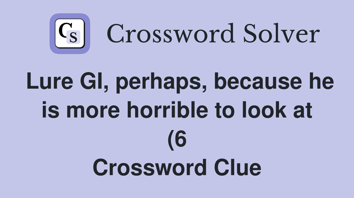 Lure GI perhaps because he is more horrible to look at (6 Lure GI perhaps because he is more horrible to look at (6