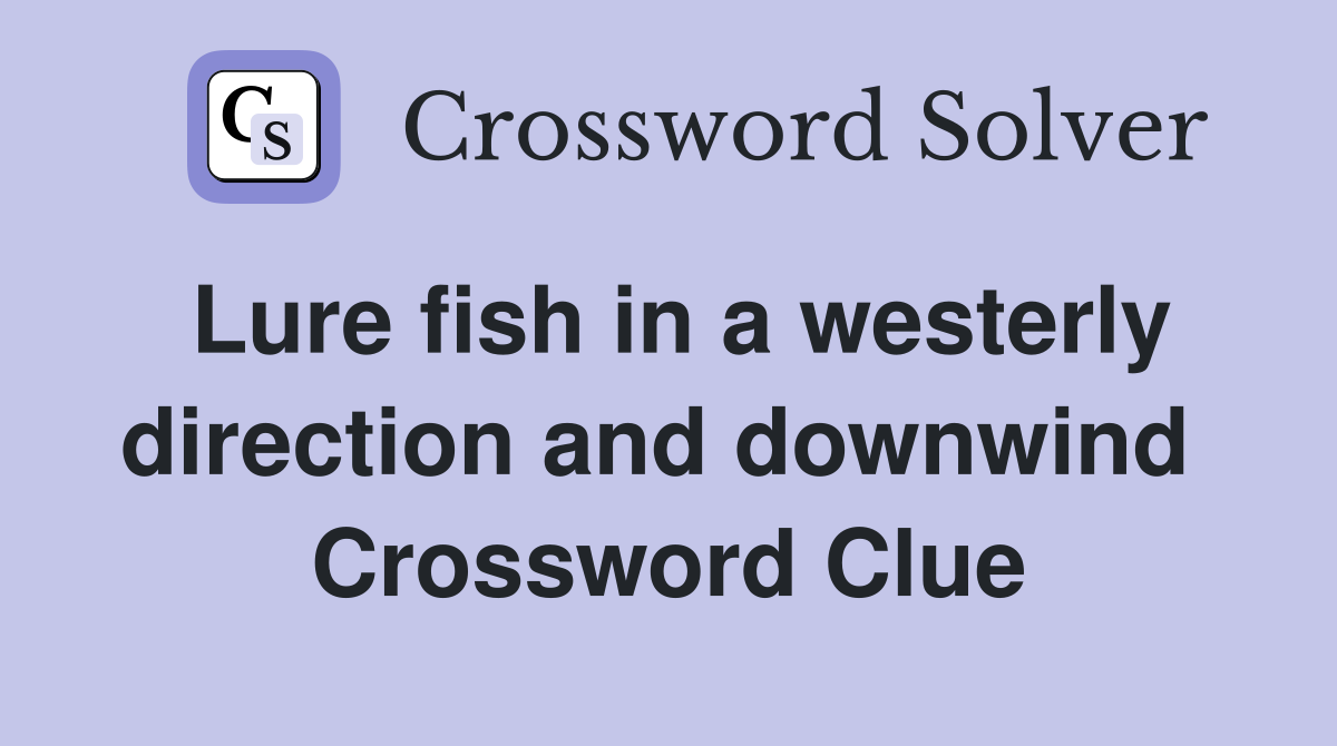 Lure fish in a westerly direction and downwind  Crossword Clue