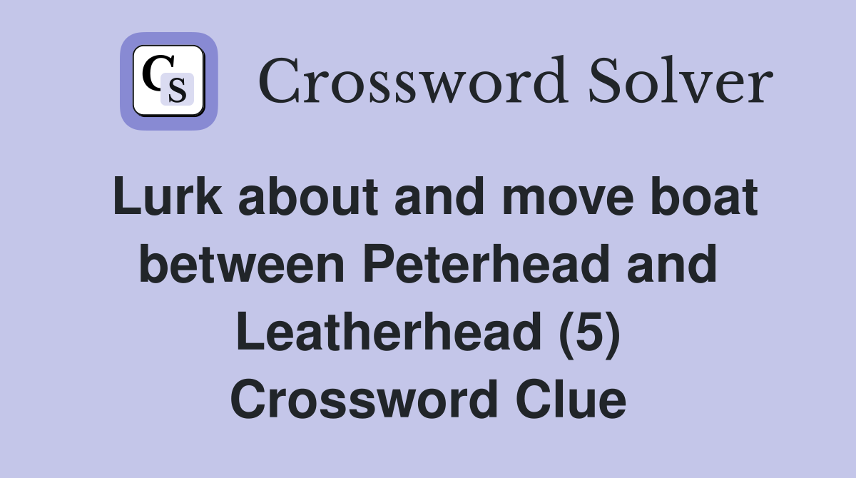 Lurk about and move boat between Peterhead and Leatherhead (5) Crossword Clue