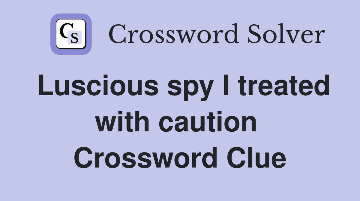 Luscious spy I treated with caution  Crossword Clue