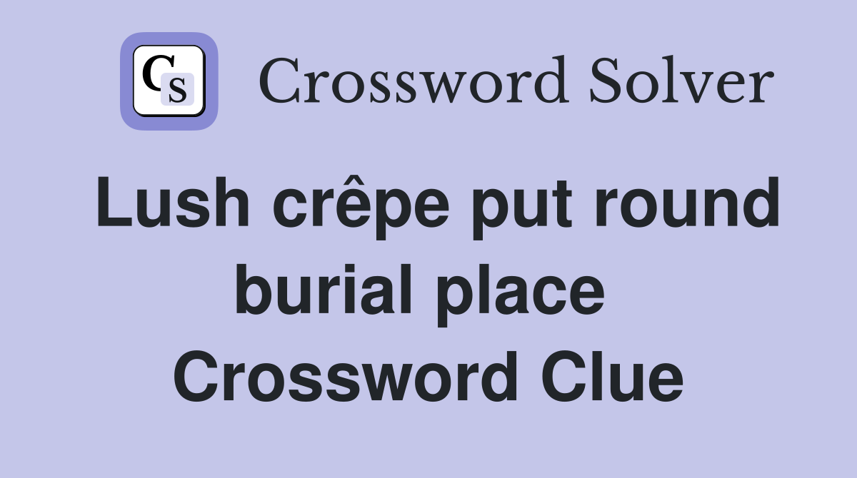 Lush crêpe put round burial place  Crossword Clue