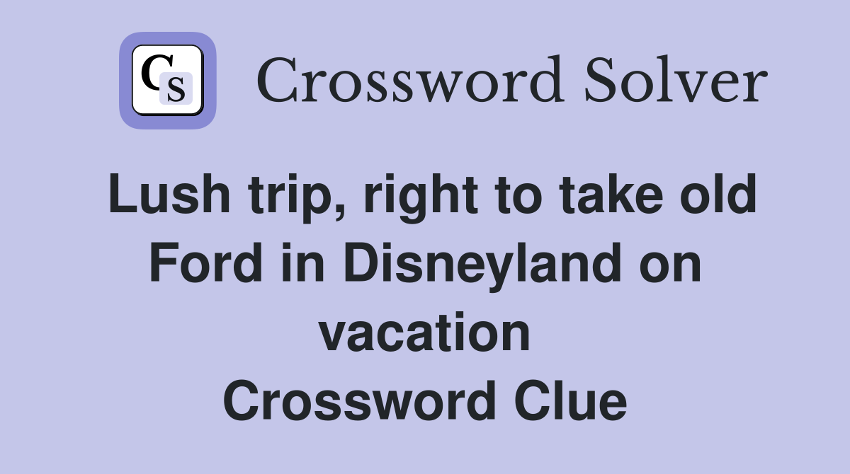 Lush trip, right to take old Ford in Disneyland on vacation Crossword Clue
