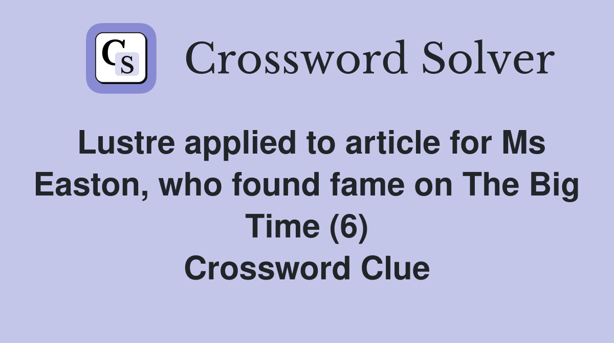 Lustre applied to article for Ms Easton, who found fame on The Big Time (6) Crossword Clue