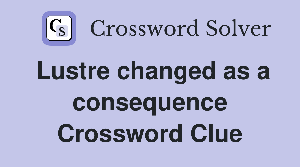 Lustre changed as a consequence Crossword Clue