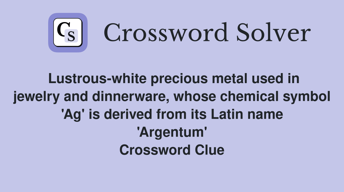 Lustrous-white precious metal used in jewelry and dinnerware, whose chemical symbol 'Ag' is derived from its Latin name 'Argentum' Crossword Clue