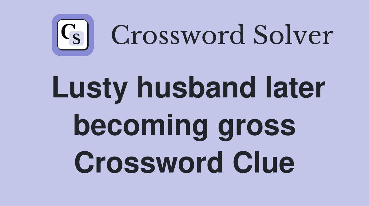 Lusty husband later becoming gross Crossword Clue