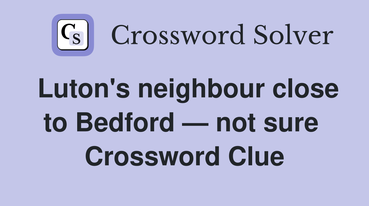 Luton's neighbour close to Bedford — not sure  Crossword Clue