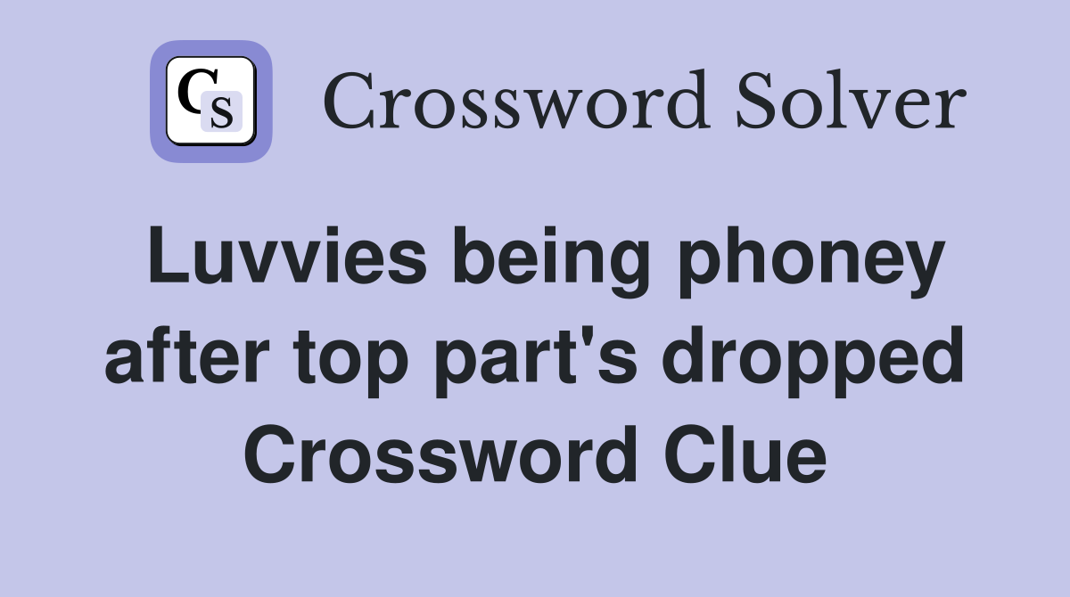 Luvvies being phoney after top part's dropped Crossword Clue