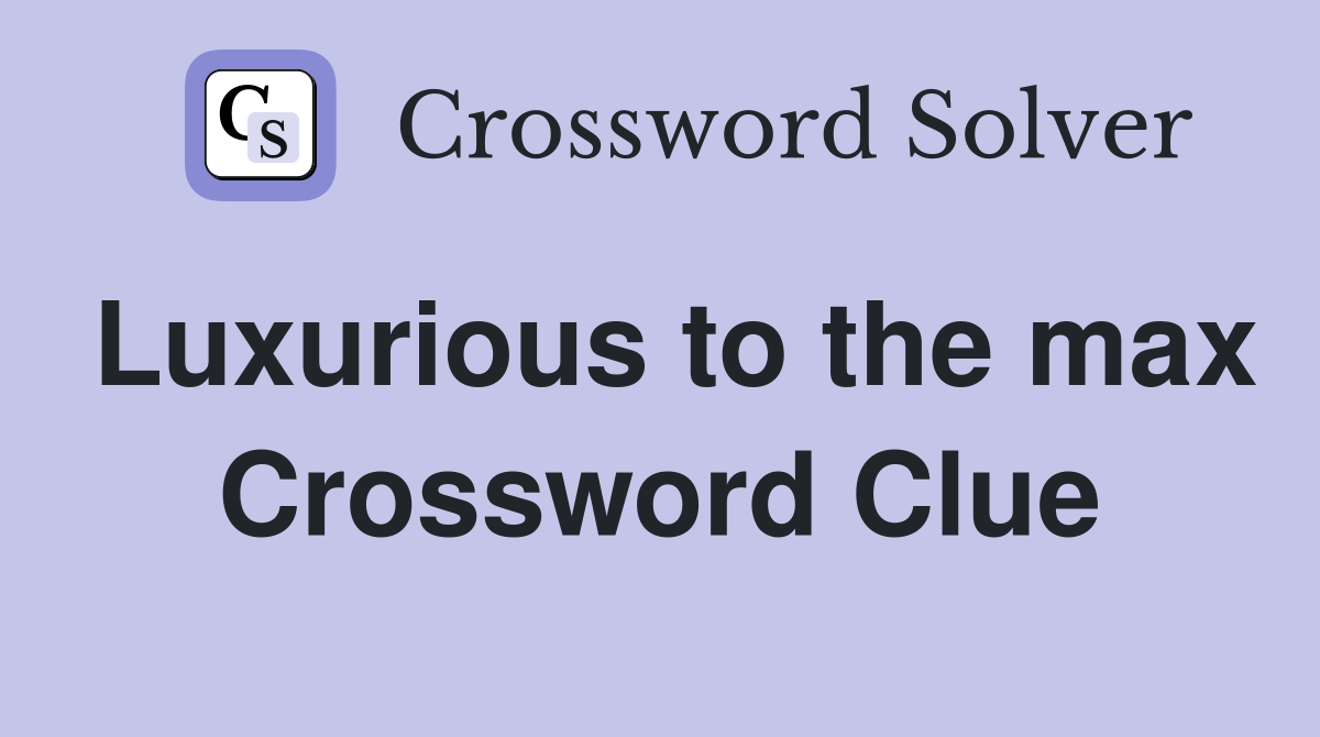 Luxurious to the max Crossword Clue