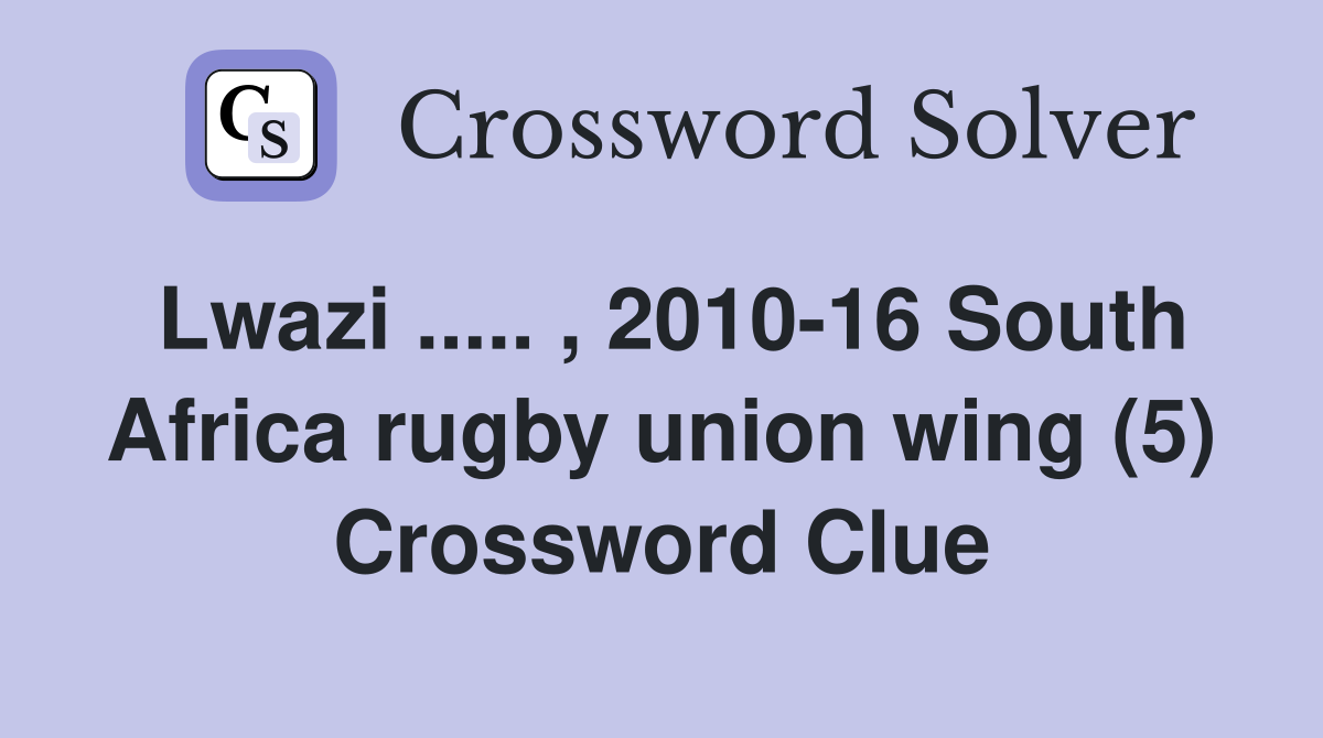 Lwazi ..... , 2010-16 South Africa rugby union wing (5) Crossword Clue