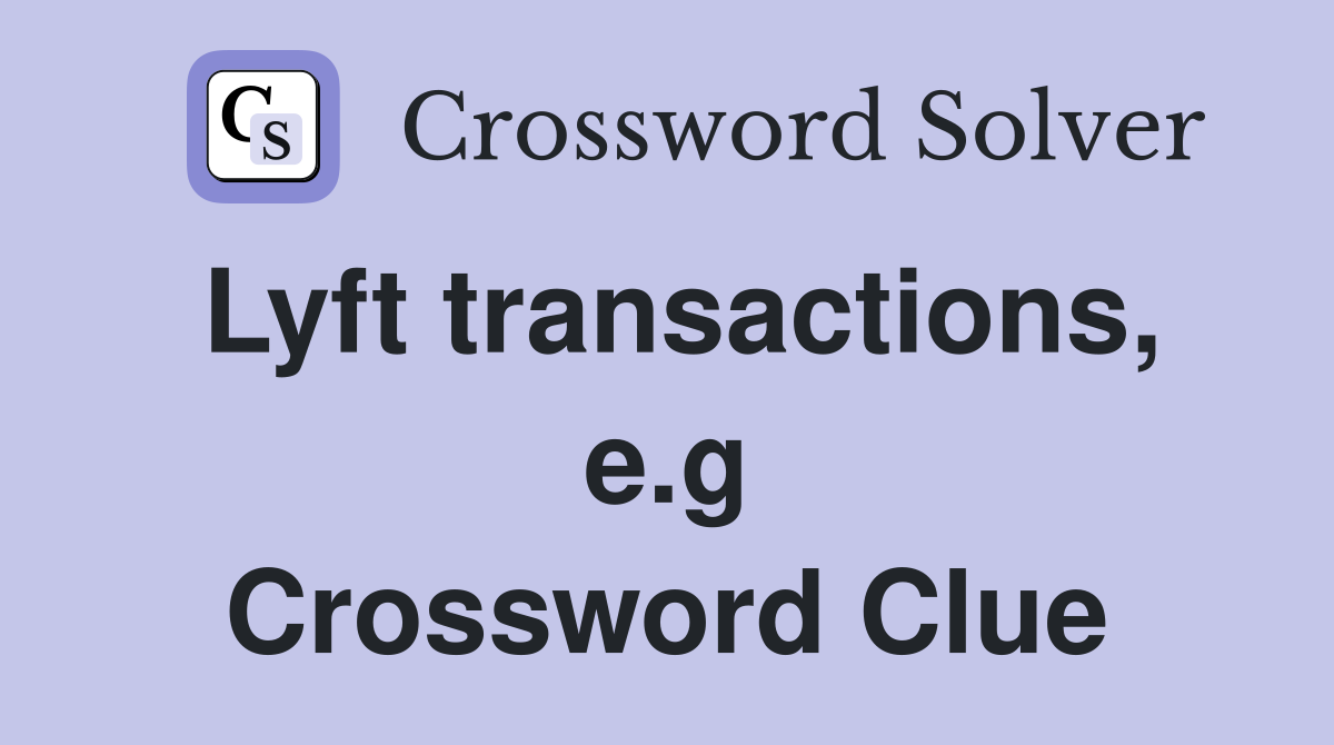 Lyft transactions, e.g Crossword Clue