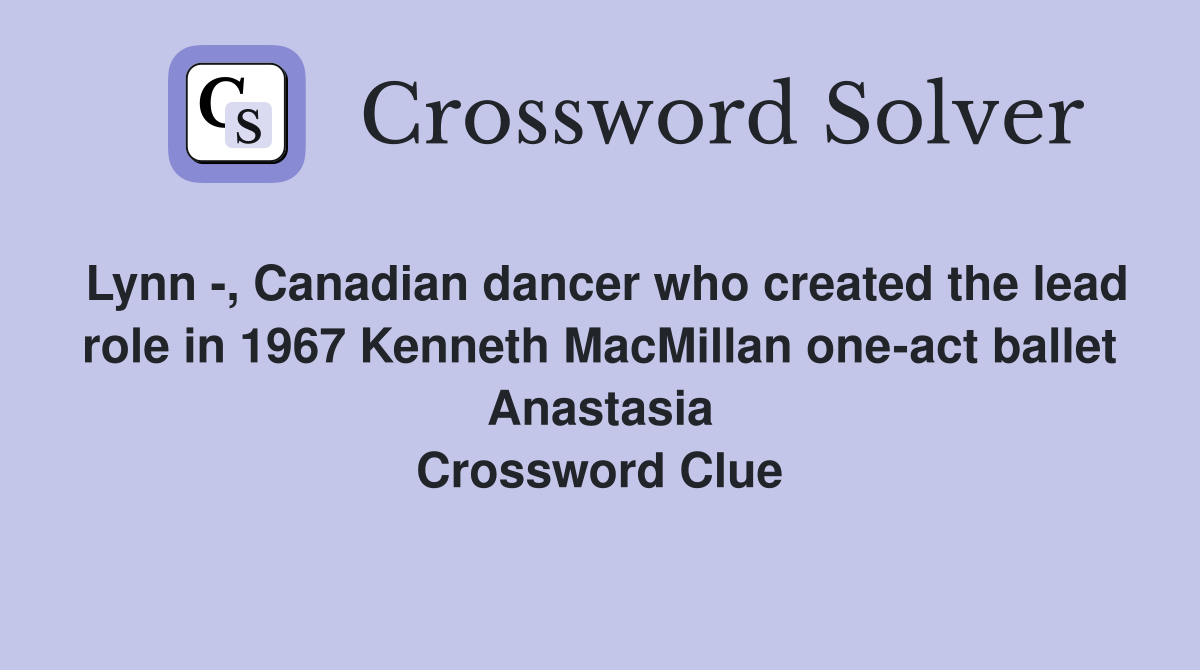 Lynn -, Canadian dancer who created the lead role in 1967 Kenneth MacMillan one-act ballet Anastasia Crossword Clue