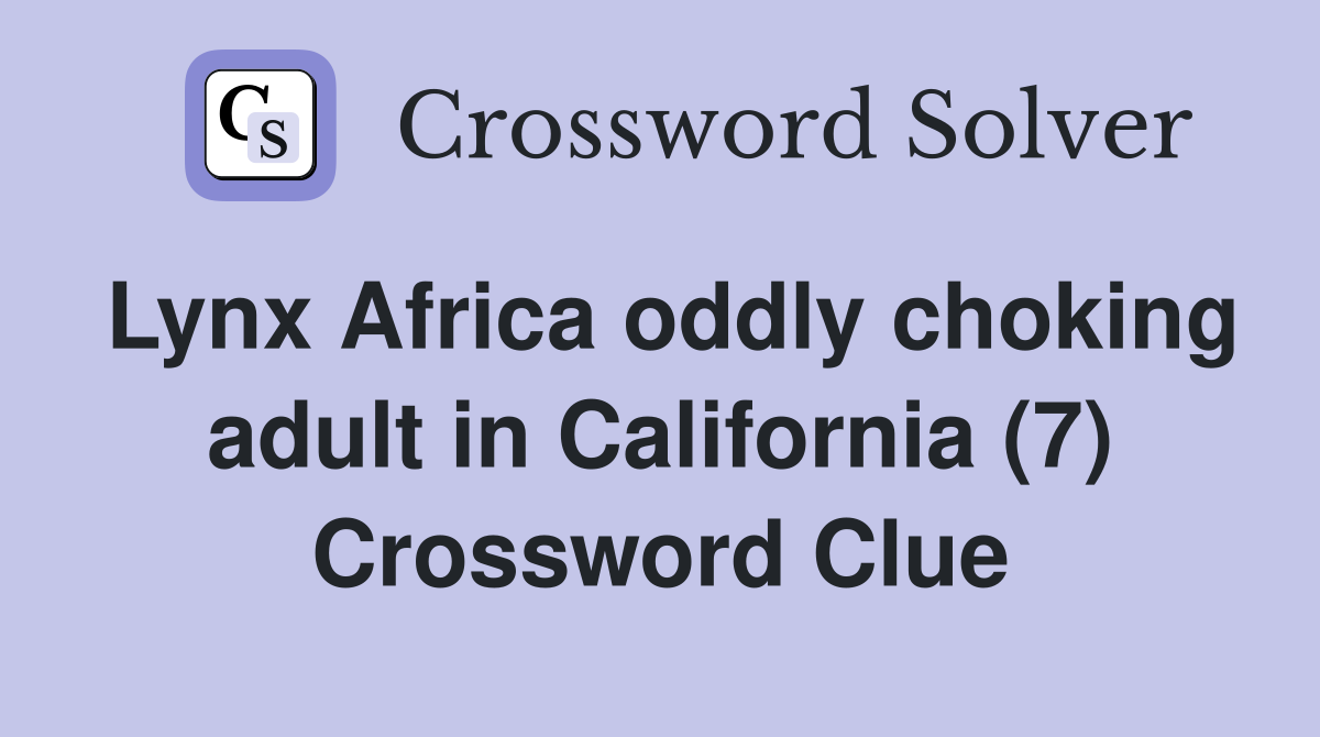 Lynx Africa oddly choking adult in California (7) Crossword Clue