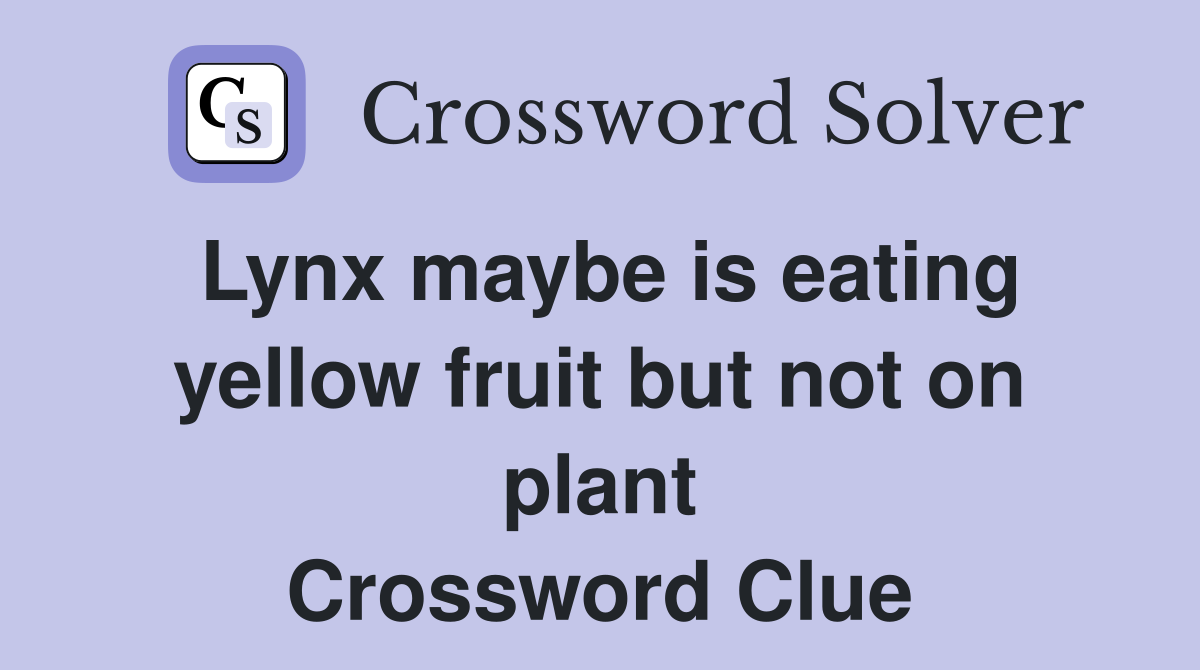 Lynx maybe is eating yellow fruit but not on plant Crossword Clue