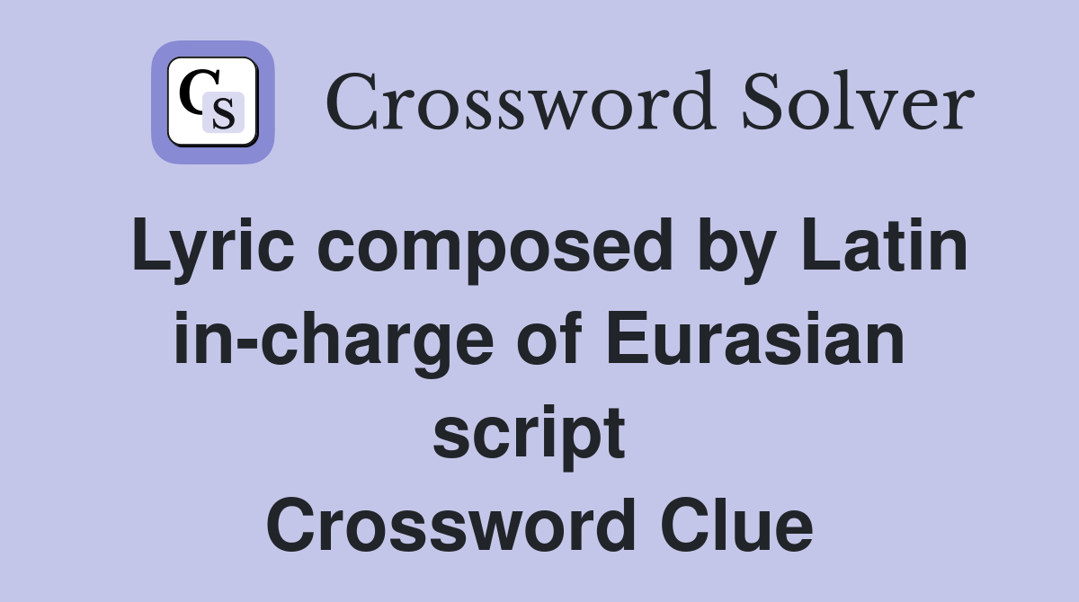 Lyric composed by Latin in-charge of Eurasian script  Crossword Clue