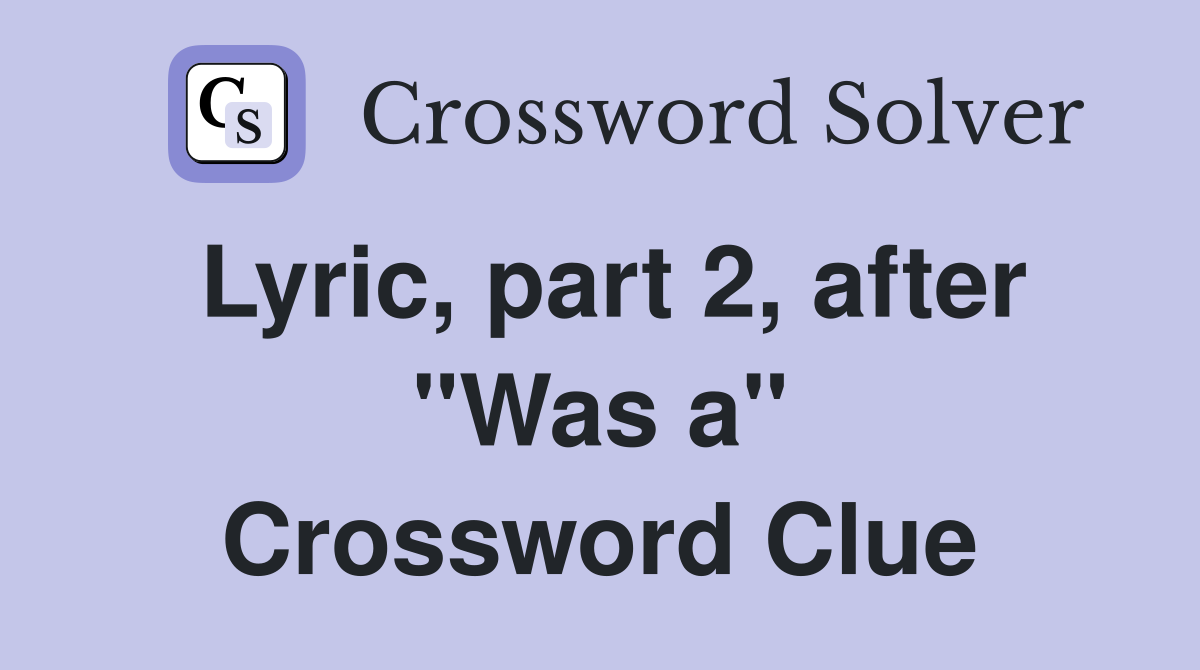 Lyric, part 2, after "Was a" Crossword Clue