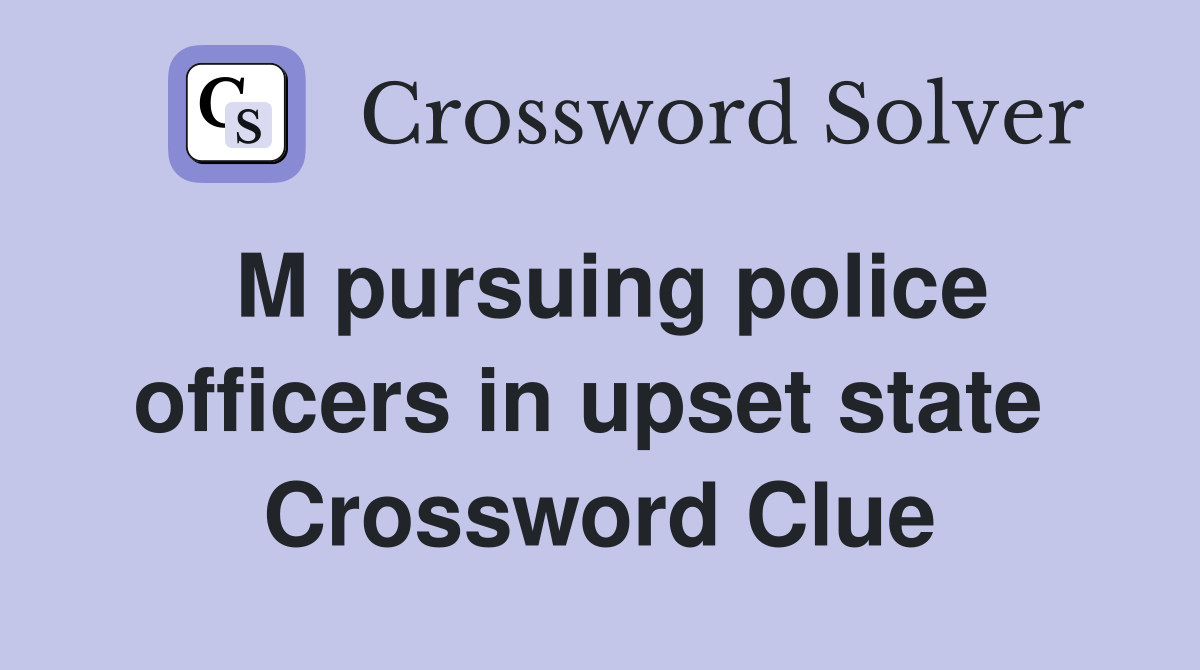 M pursuing police officers in upset state  Crossword Clue