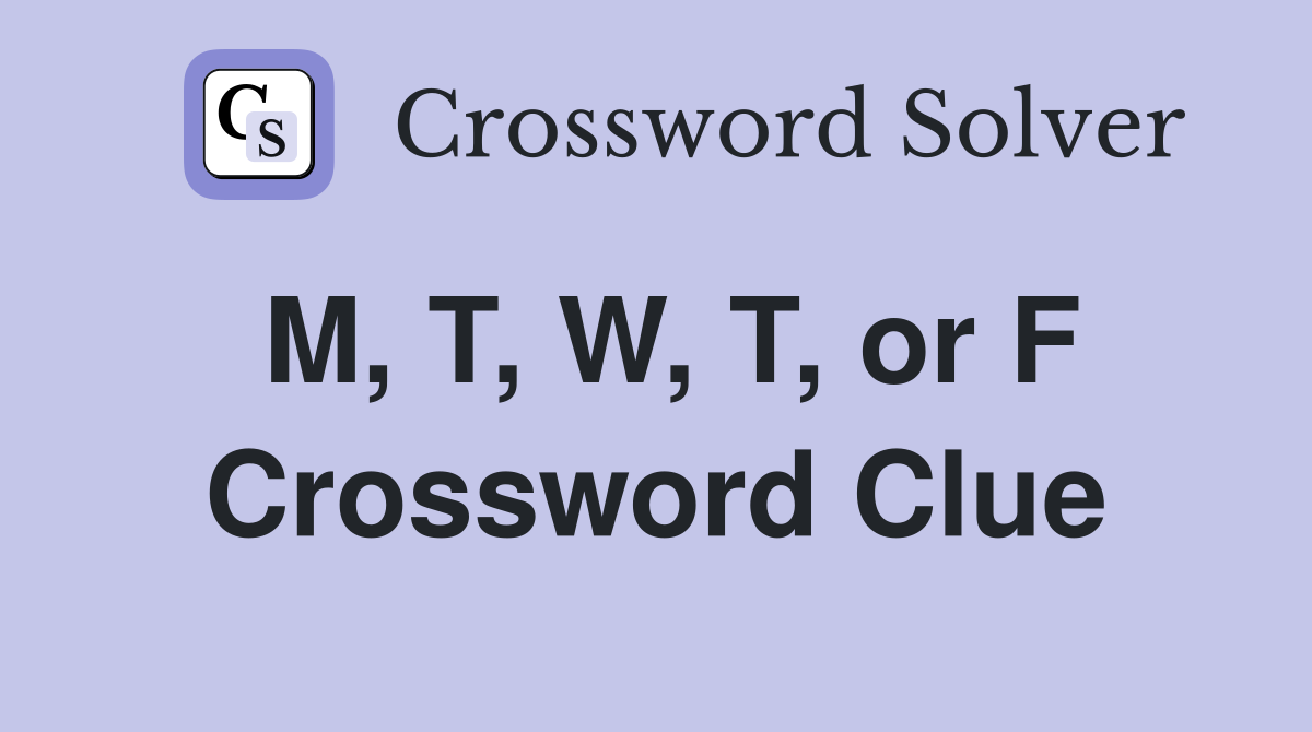 M, T, W, T, or F Crossword Clue