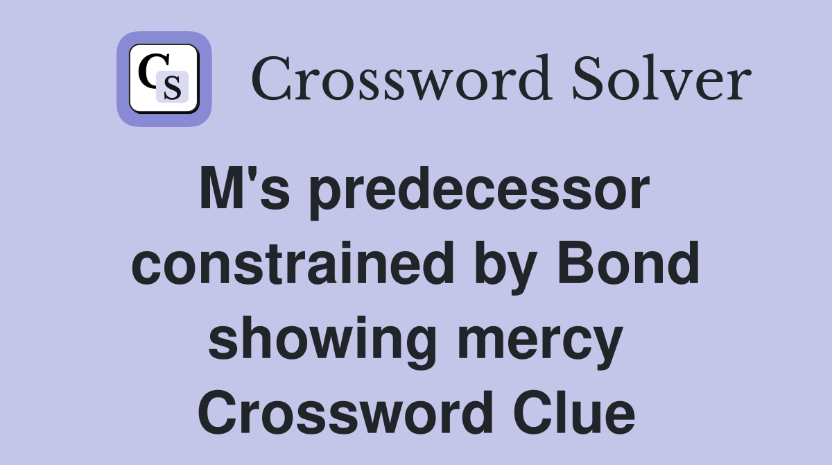 M's predecessor constrained by Bond showing mercy Crossword Clue