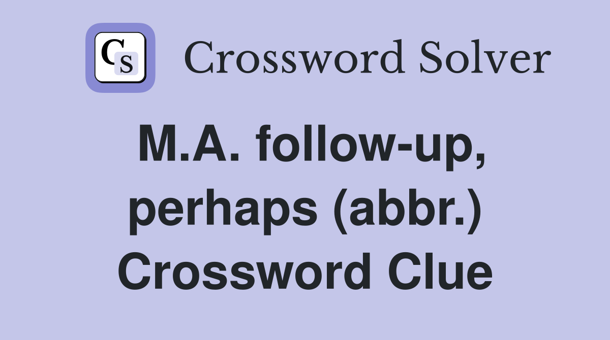 M.A. follow-up, perhaps (abbr.) Crossword Clue