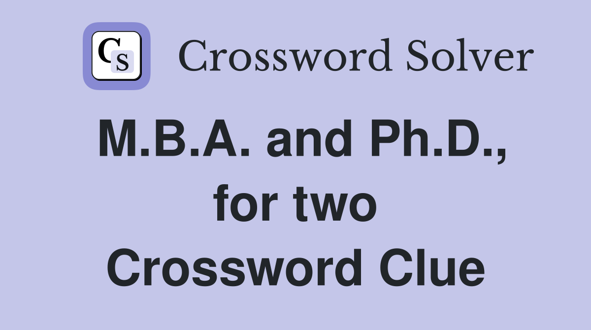 M.B.A. and Ph.D., for two Crossword Clue