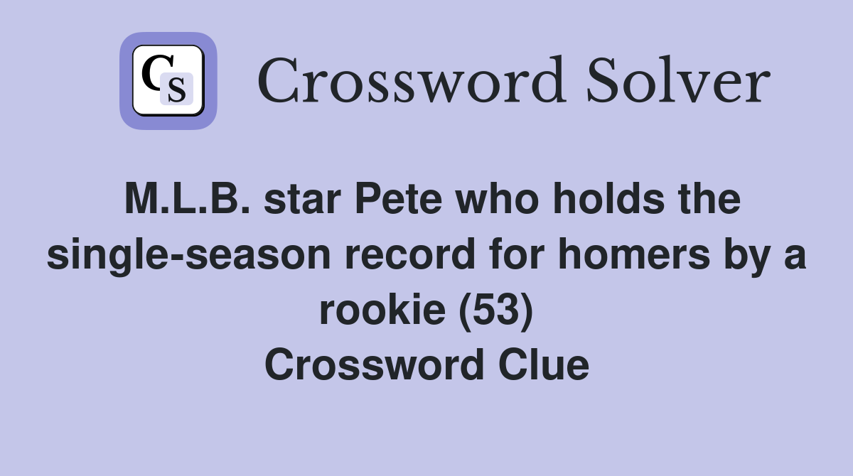 M.L.B. star Pete who holds the single-season record for homers by a rookie (53) Crossword Clue