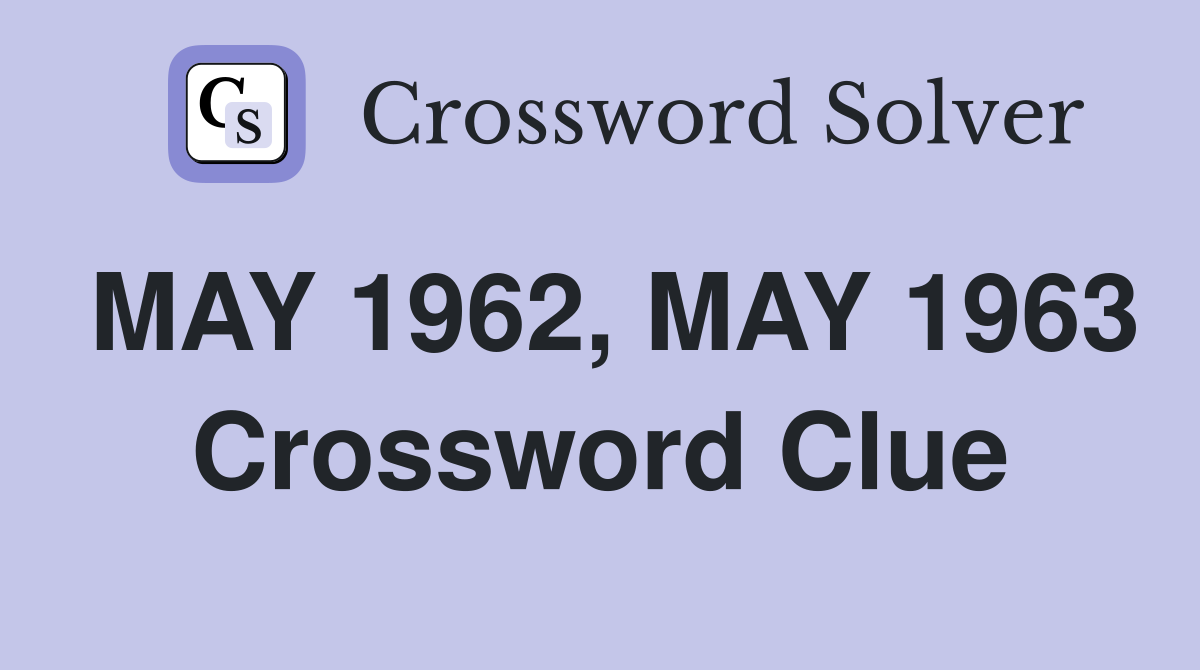 MAY 1962, MAY 1963 Crossword Clue
