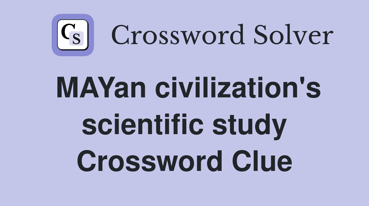 MAYan civilization's scientific study Crossword Clue