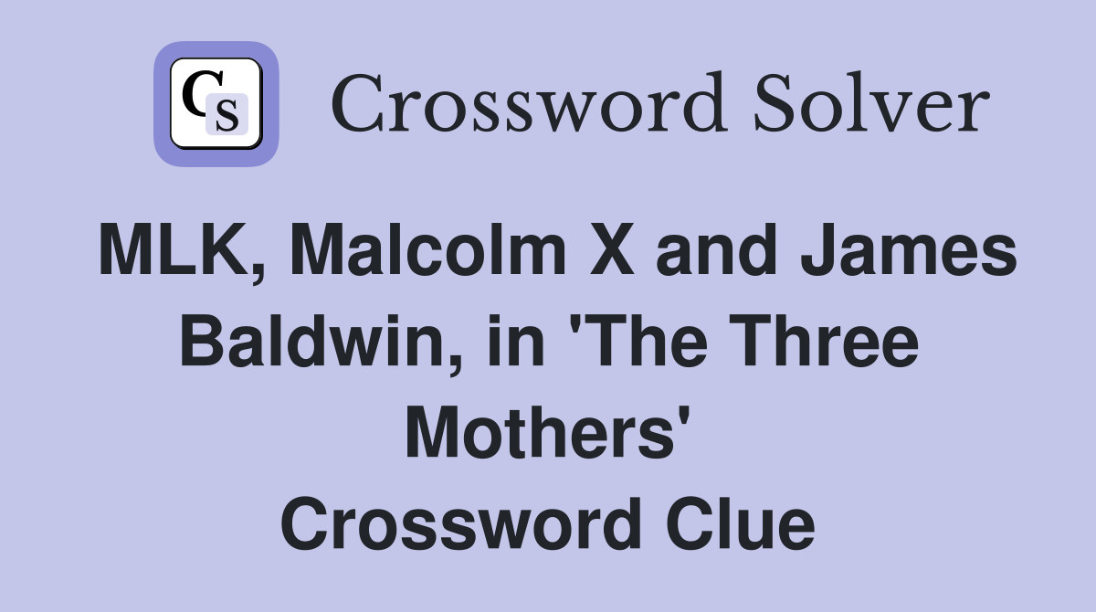 MLK, Malcolm X and James Baldwin, in 'The Three Mothers' Crossword Clue