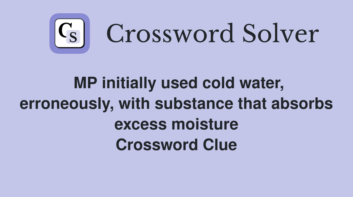 MP initially used cold water, erroneously, with substance that absorbs excess moisture Crossword Clue