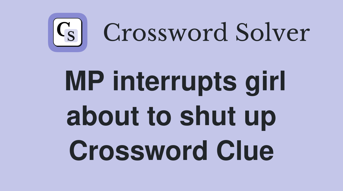 MP interrupts girl about to shut up Crossword Clue