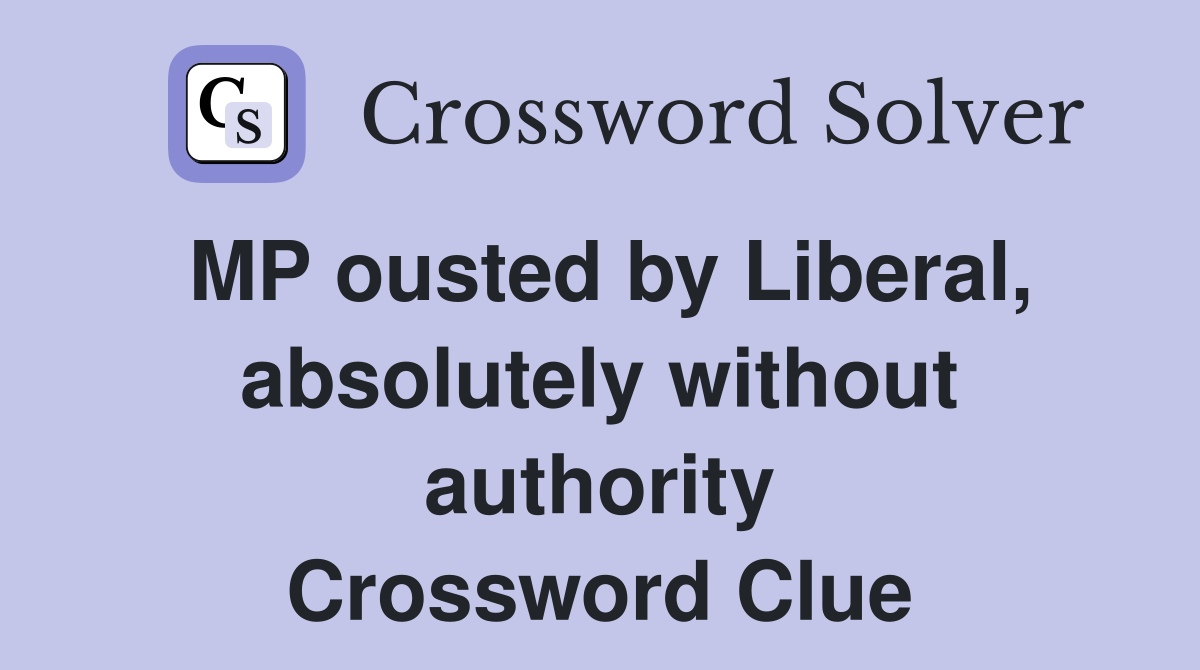 MP ousted by Liberal, absolutely without authority Crossword Clue