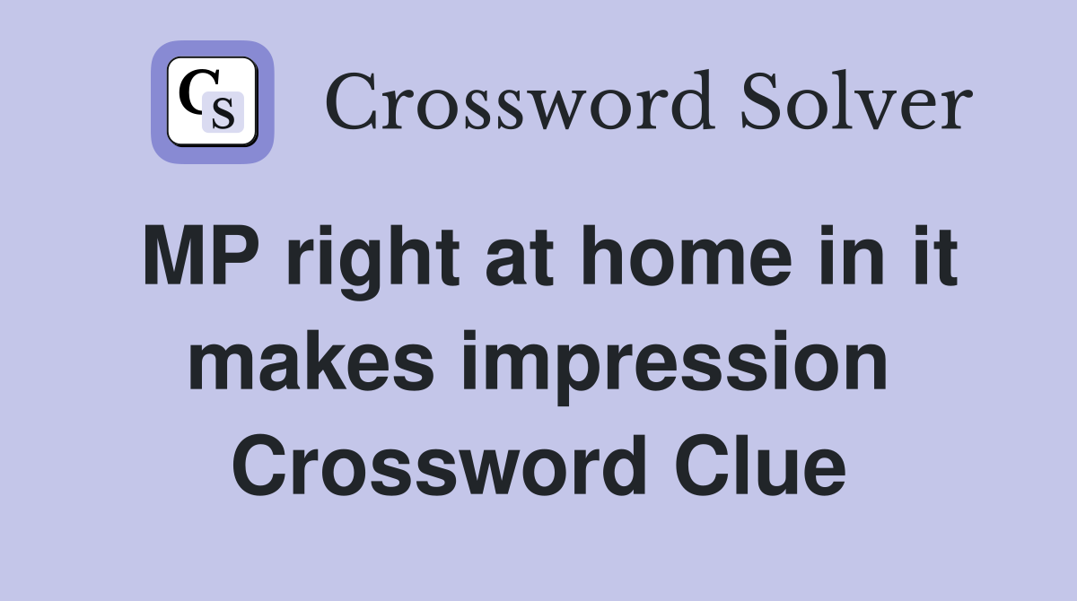 MP right at home in it makes impression Crossword Clue