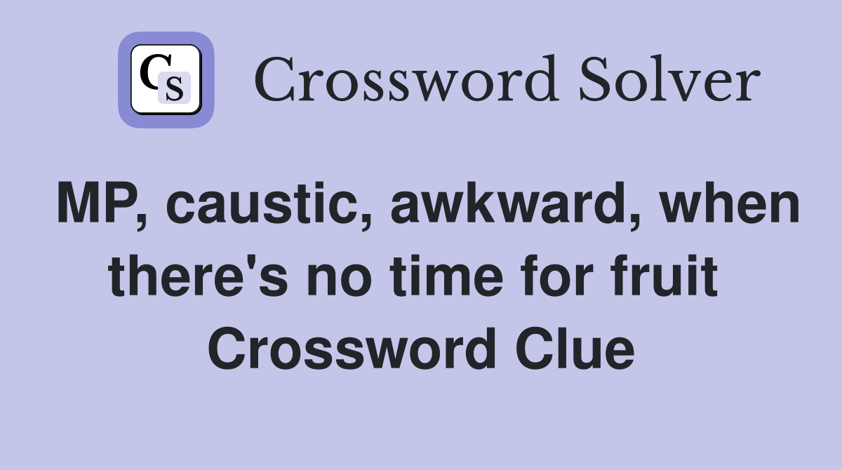 MP, caustic, awkward, when there's no time for fruit  Crossword Clue
