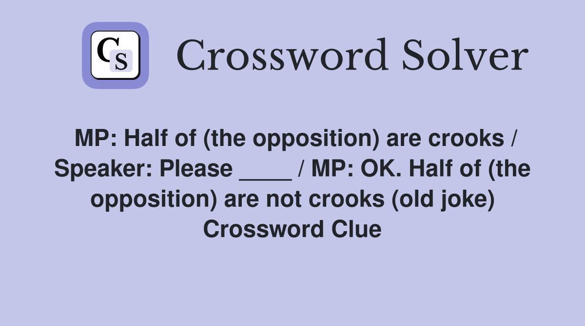 MP: Half of (the opposition) are crooks / Speaker: Please ____ / MP: OK. Half of (the opposition) are not crooks (old joke) Crossword Clue