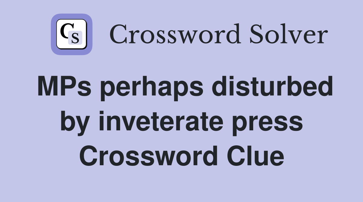 MPs perhaps disturbed by inveterate press Crossword Clue