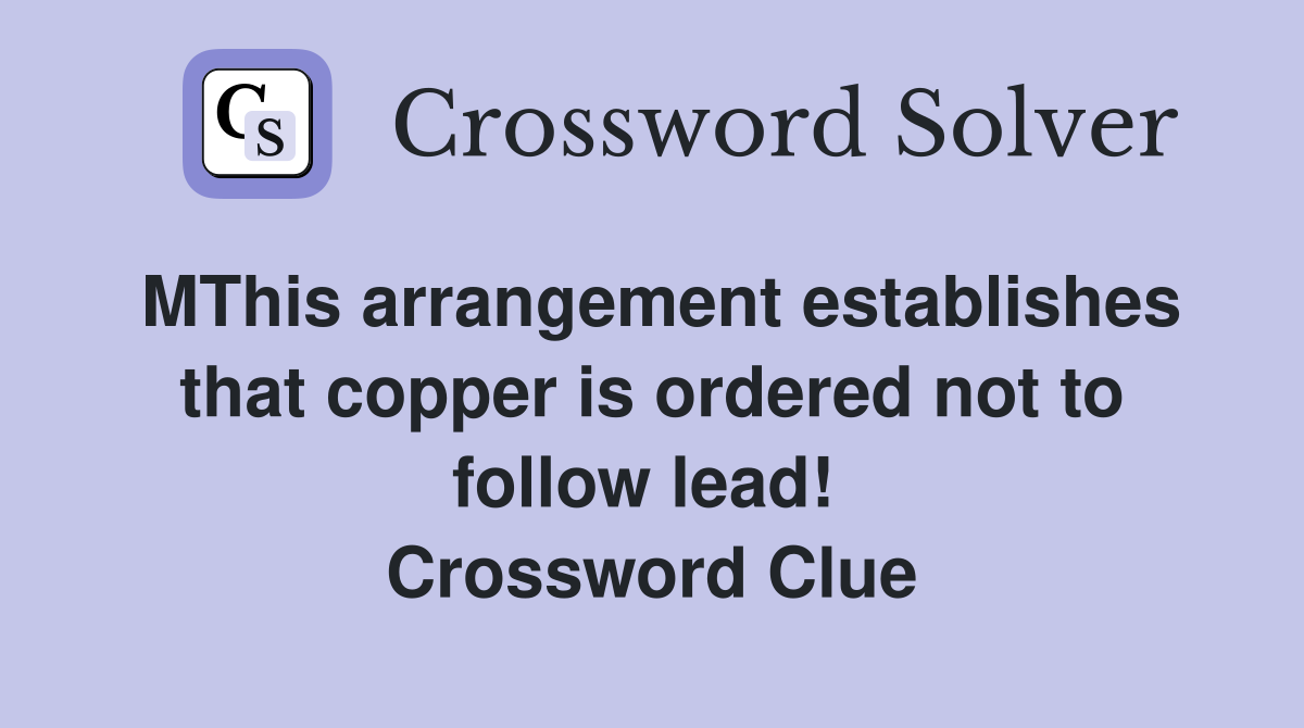 MThis arrangement establishes that copper is ordered not to follow lead!  Crossword Clue