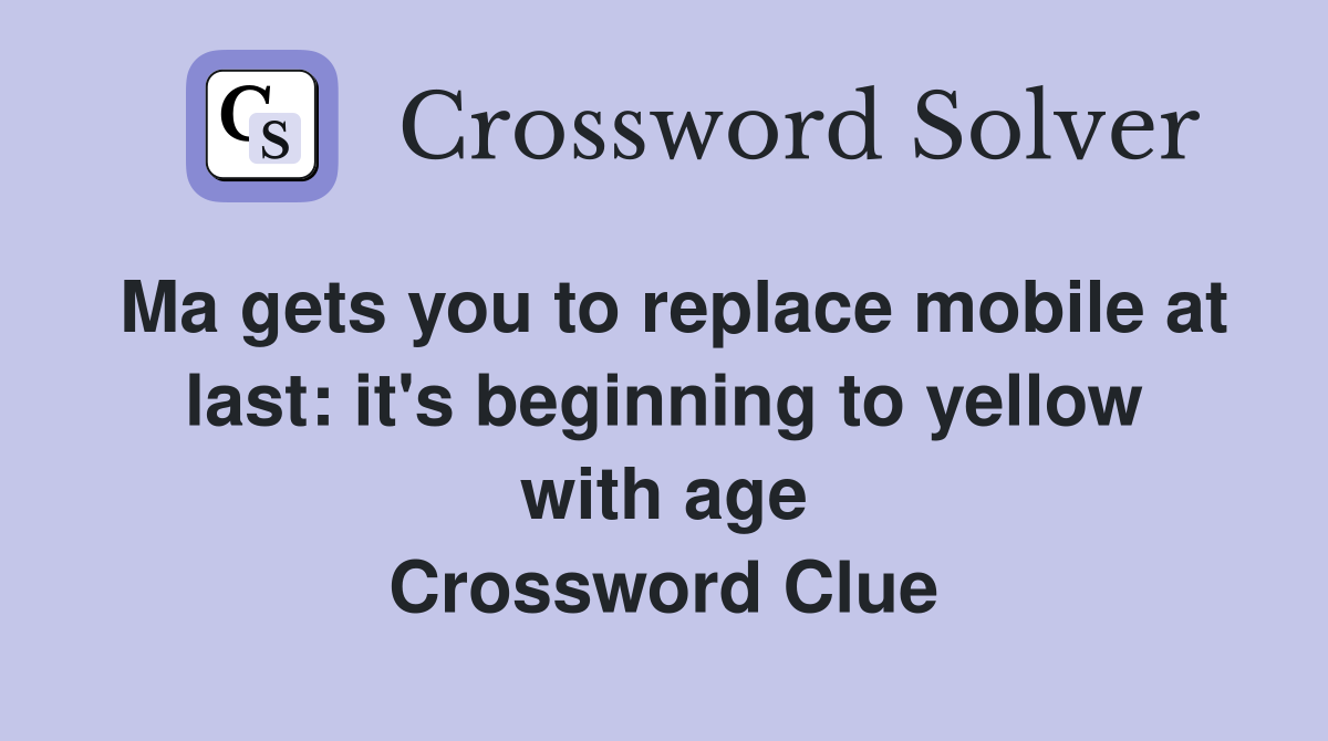 Ma gets you to replace mobile at last: it's beginning to yellow with age Crossword Clue