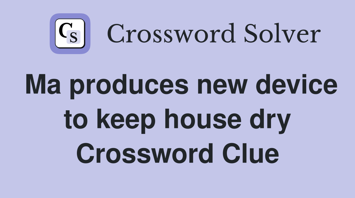 Ma produces new device to keep house dry Crossword Clue