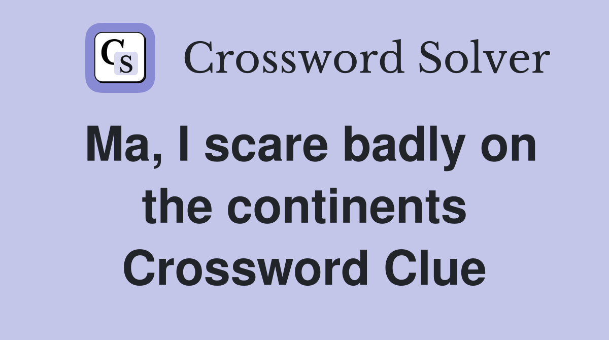 Ma, I scare badly on the continents Crossword Clue