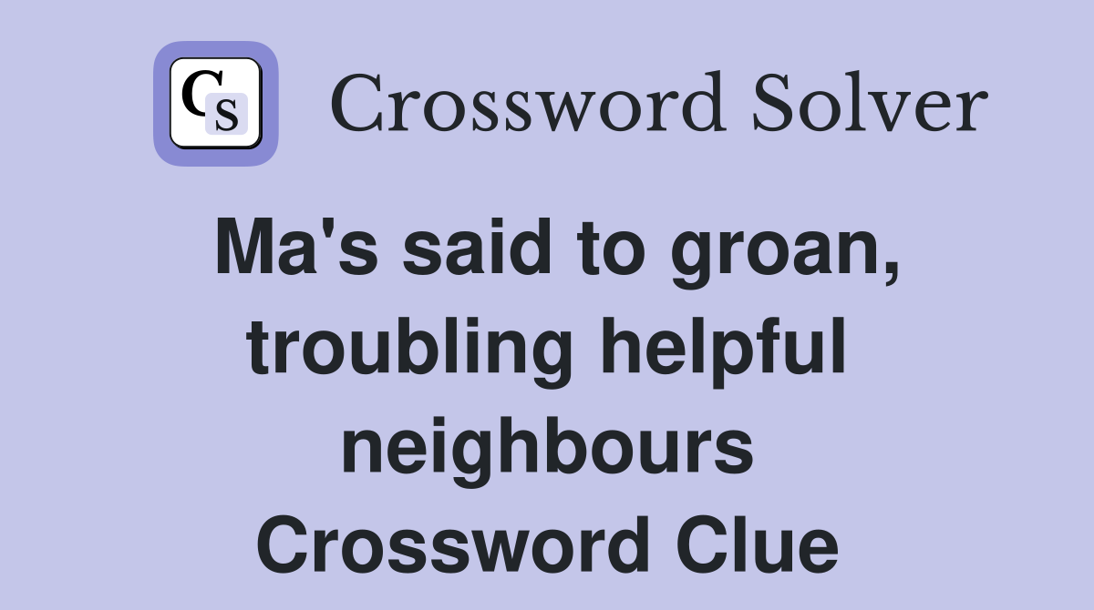 Ma's said to groan, troubling helpful neighbours Crossword Clue