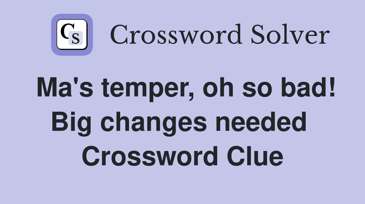 Ma's temper, oh so bad! Big changes needed  Crossword Clue