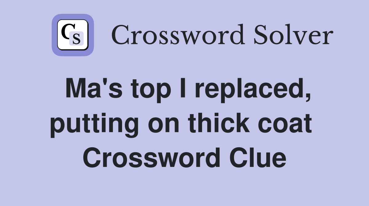 Ma's top I replaced, putting on thick coat  Crossword Clue