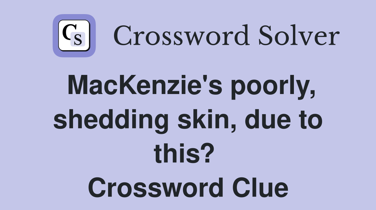 MacKenzie's poorly, shedding skin, due to this?  Crossword Clue