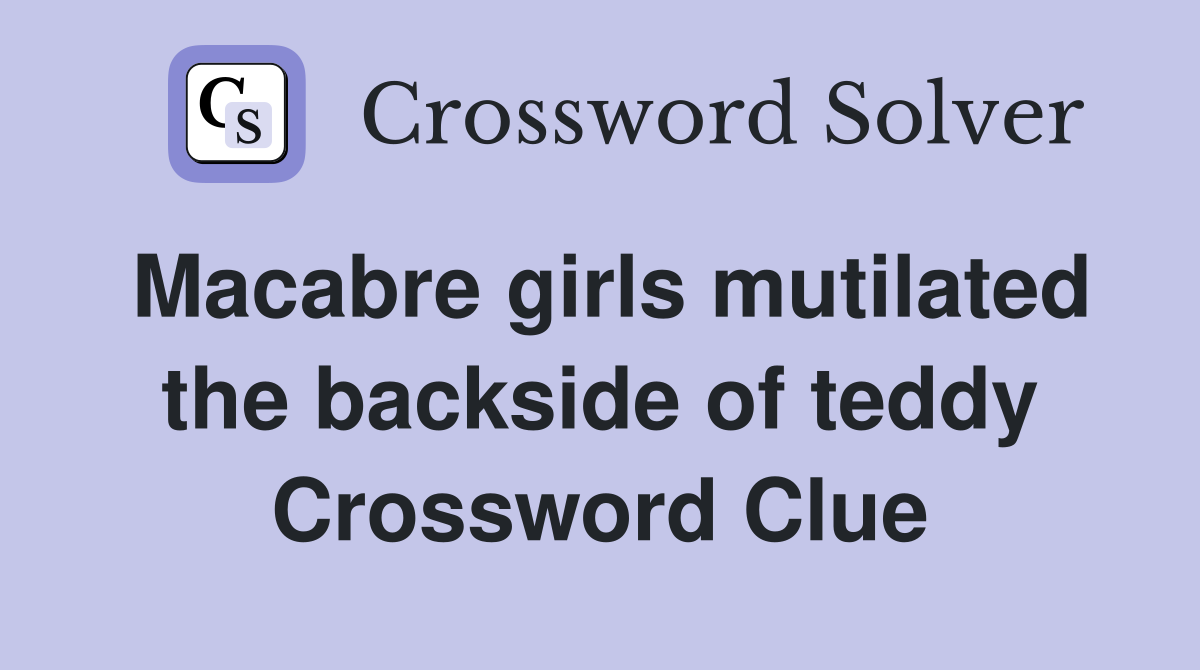 Macabre girls mutilated the backside of teddy Crossword Clue