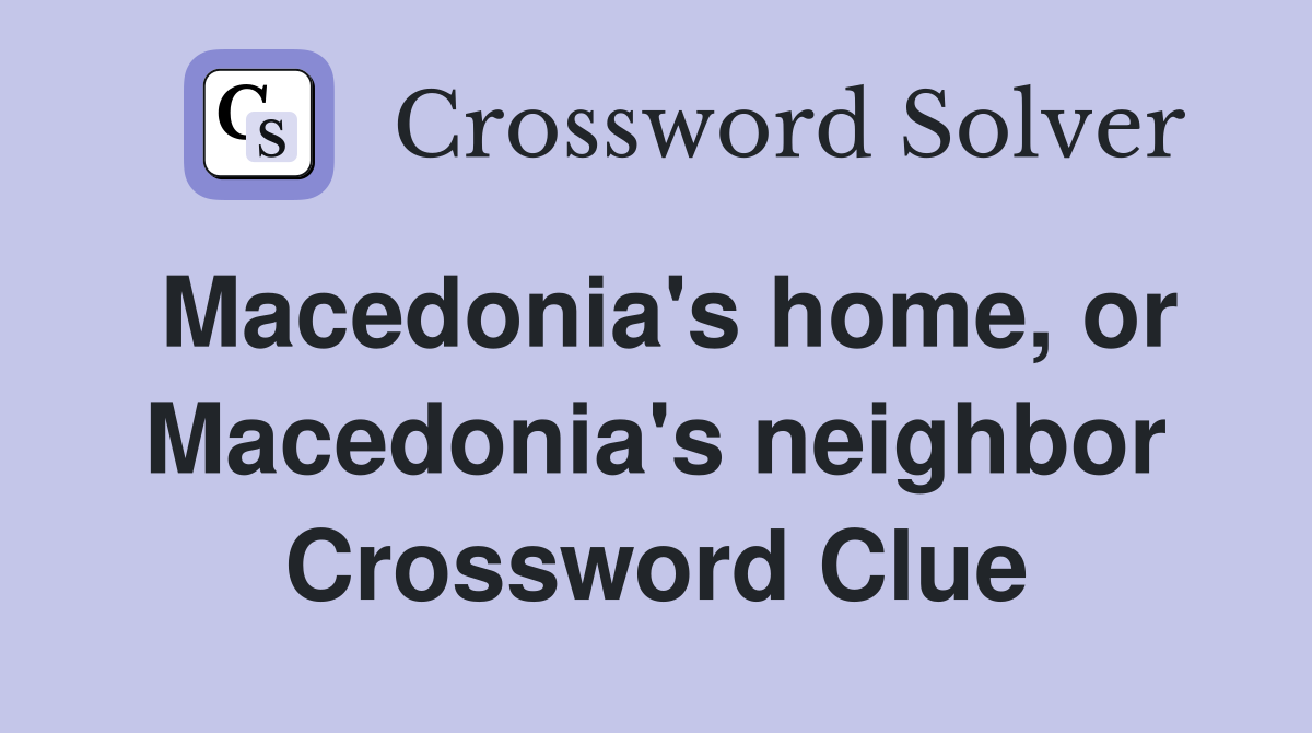 Macedonia's home, or Macedonia's neighbor Crossword Clue