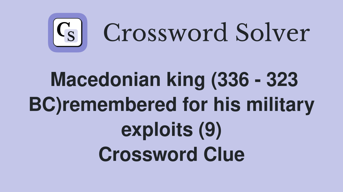 Macedonian king (336 - 323 BC)remembered for his military exploits (9) Crossword Clue